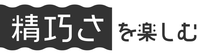 精巧さを楽しむ